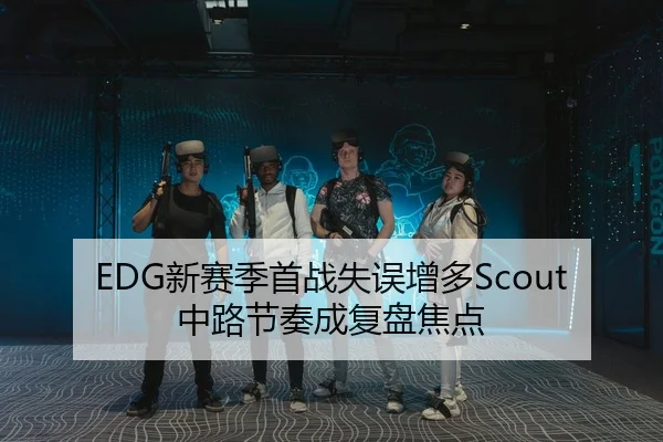 EDG新赛季首战失误增多Scout中路节奏成复盘焦点